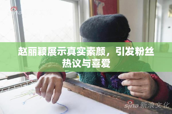 赵丽颖展示真实素颜，引发粉丝热议与喜爱