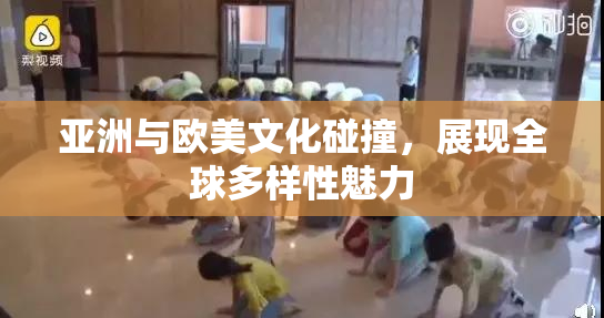 亚洲与欧美文化碰撞，展现全球多样性魅力