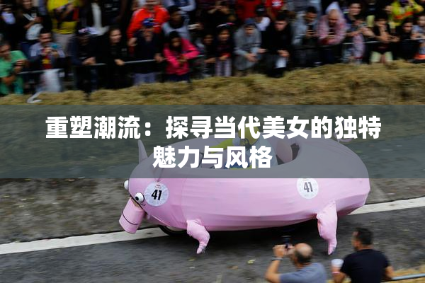 重塑潮流：探寻当代美女的独特魅力与风格