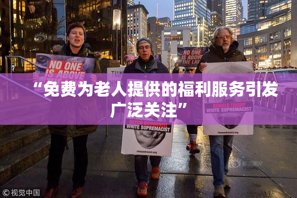 “免费为老人提供的福利服务引发广泛关注”