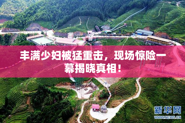 丰满少妇被猛重击，现场惊险一幕揭晓真相！