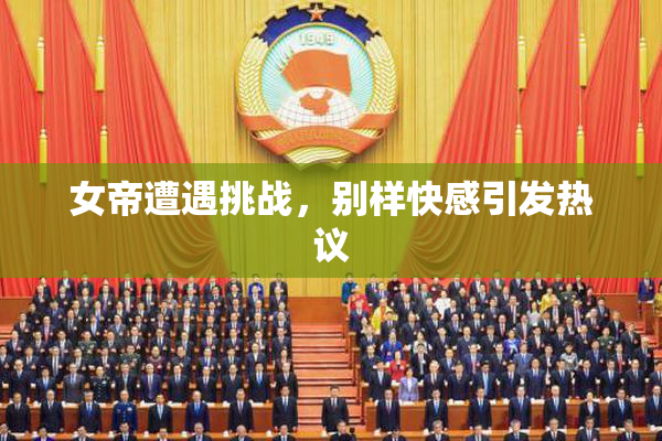 女帝遭遇挑战，别样快感引发热议