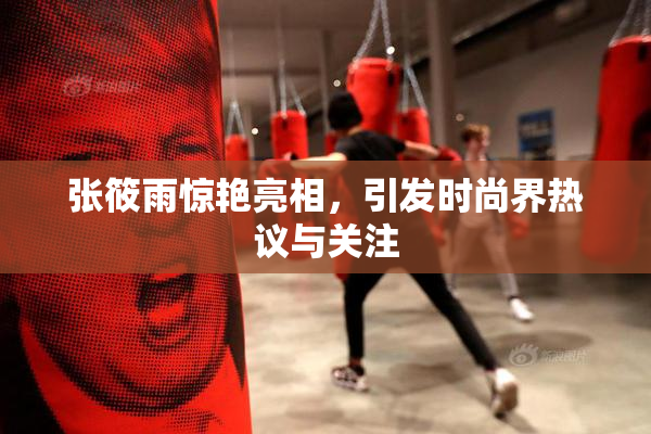 张筱雨惊艳亮相，引发时尚界热议与关注