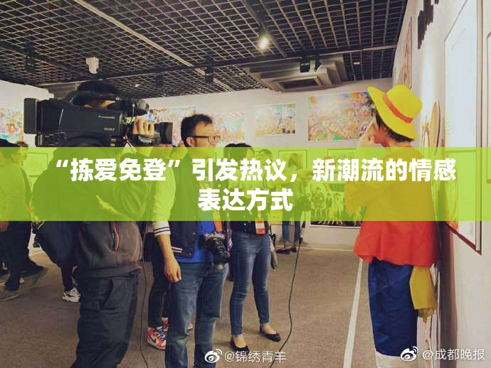 “拣爱免登”引发热议，新潮流的情感表达方式