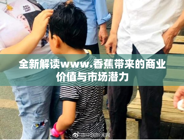 全新解读www.香蕉带来的商业价值与市场潜力