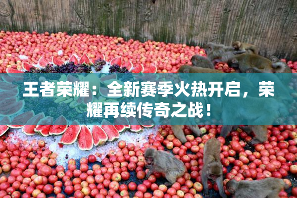 王者荣耀：全新赛季火热开启，荣耀再续传奇之战！