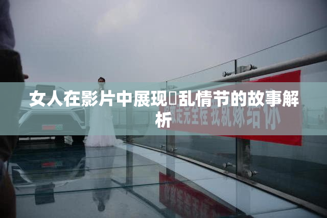 女人在影片中展现婬乱情节的故事解析