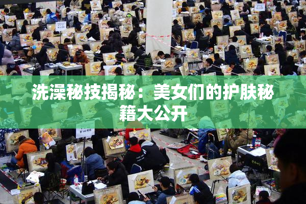 洗澡秘技揭秘：美女们的护肤秘籍大公开