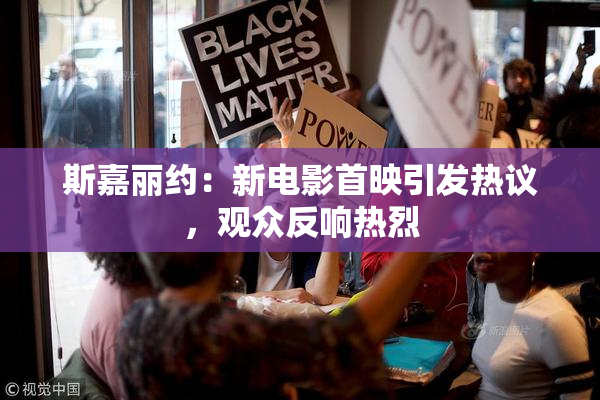 斯嘉丽约：新电影首映引发热议，观众反响热烈