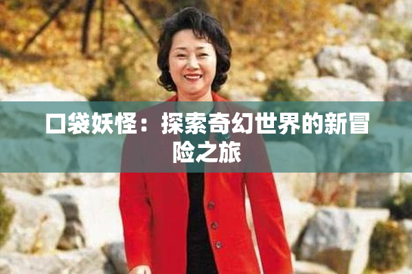 口袋妖怪：探索奇幻世界的新冒险之旅