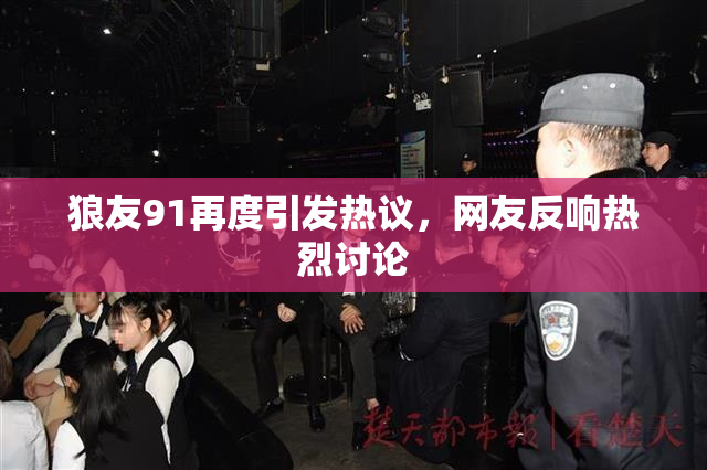 狼友91再度引发热议，网友反响热烈讨论