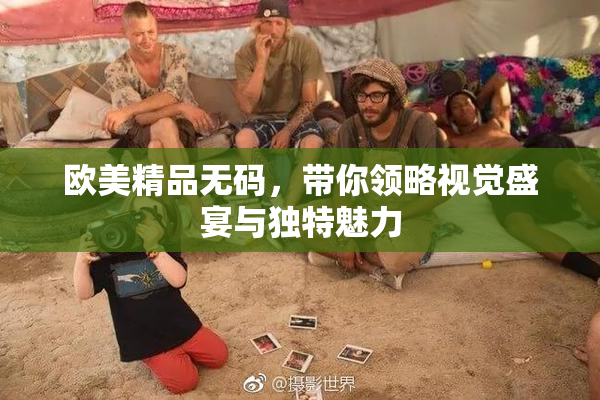 欧美精品无码，带你领略视觉盛宴与独特魅力