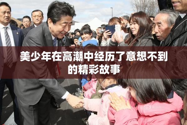 美少年在高潮中经历了意想不到的精彩故事