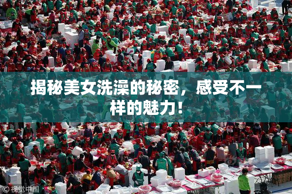 揭秘美女洗澡的秘密，感受不一样的魅力！