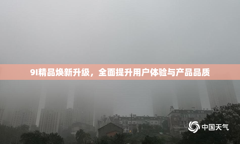 9I精品焕新升级，全面提升用户体验与产品品质