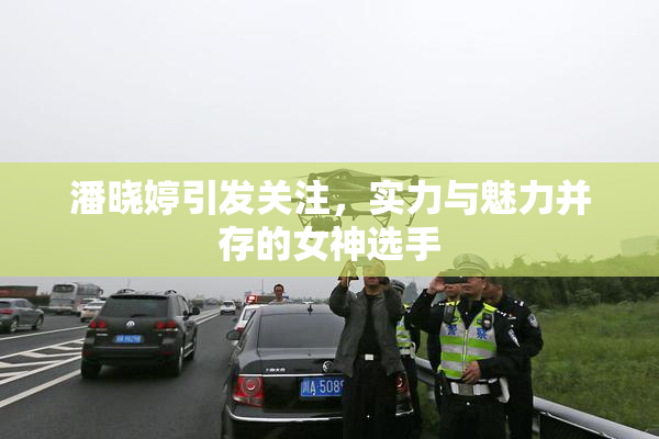 潘晓婷引发关注，实力与魅力并存的女神选手