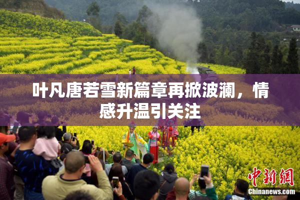 叶凡唐若雪新篇章再掀波澜，情感升温引关注