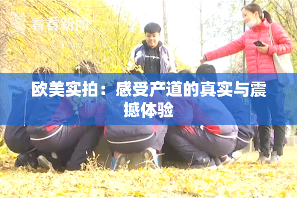 欧美实拍：感受产道的真实与震撼体验