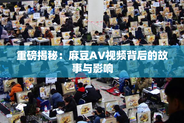 重磅揭秘：麻豆AV视频背后的故事与影响