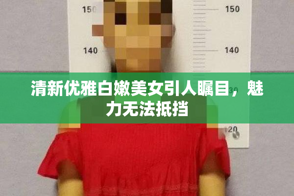 清新优雅白嫩美女引人瞩目，魅力无法抵挡