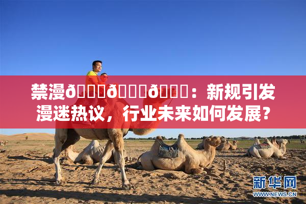 禁漫🍆🍑🔞：新规引发漫迷热议，行业未来如何发展？