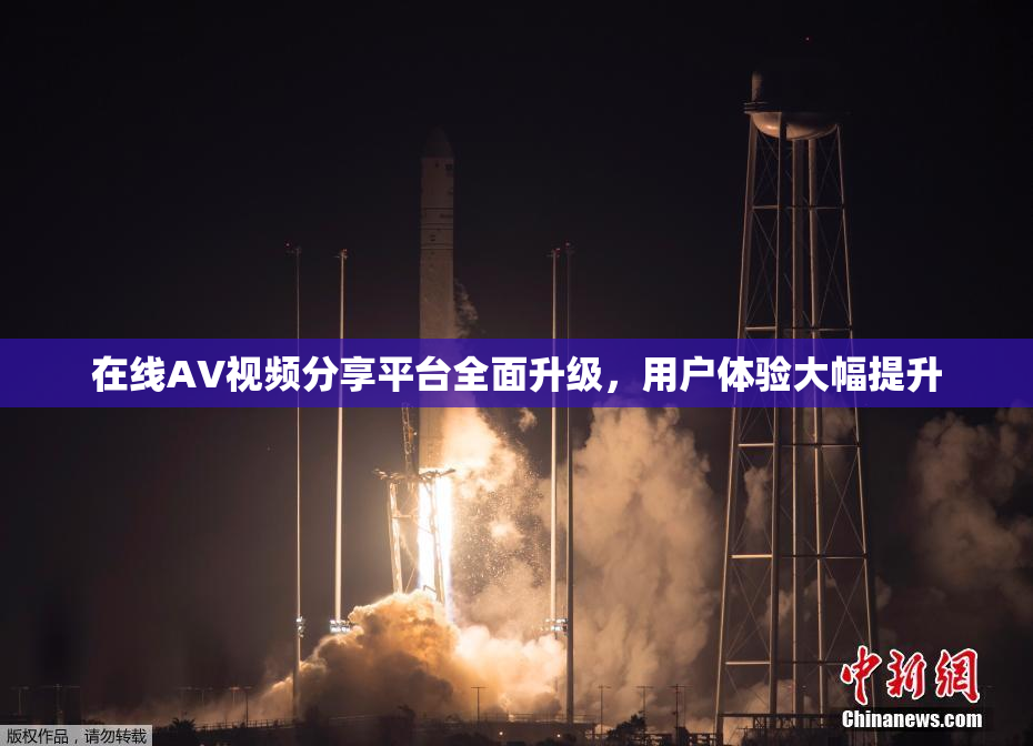 在线AV视频分享平台全面升级，用户体验大幅提升