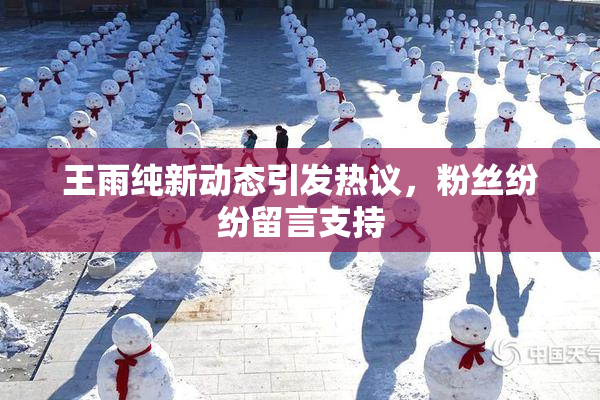 王雨纯新动态引发热议，粉丝纷纷留言支持