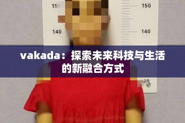 vakada：探索未来科技与生活的新融合方式