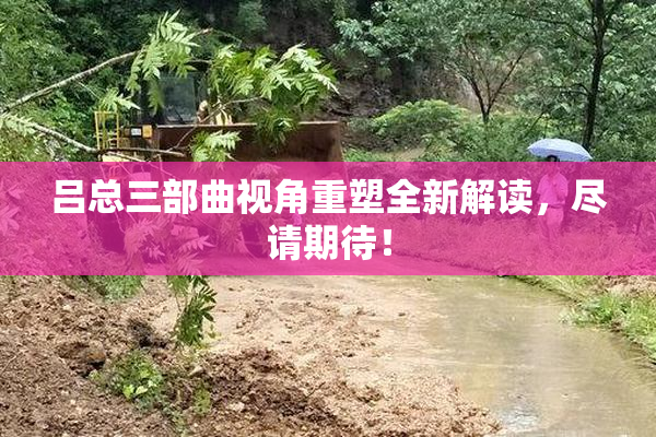吕总三部曲视角重塑全新解读，尽请期待！
