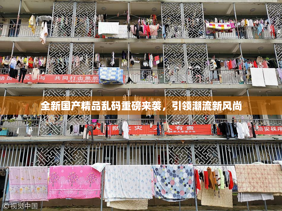 全新国产精品乱码重磅来袭，引领潮流新风尚