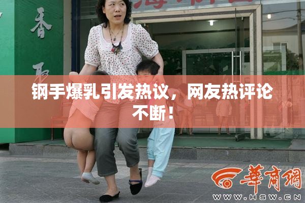 钢手爆乳引发热议，网友热评论不断！
