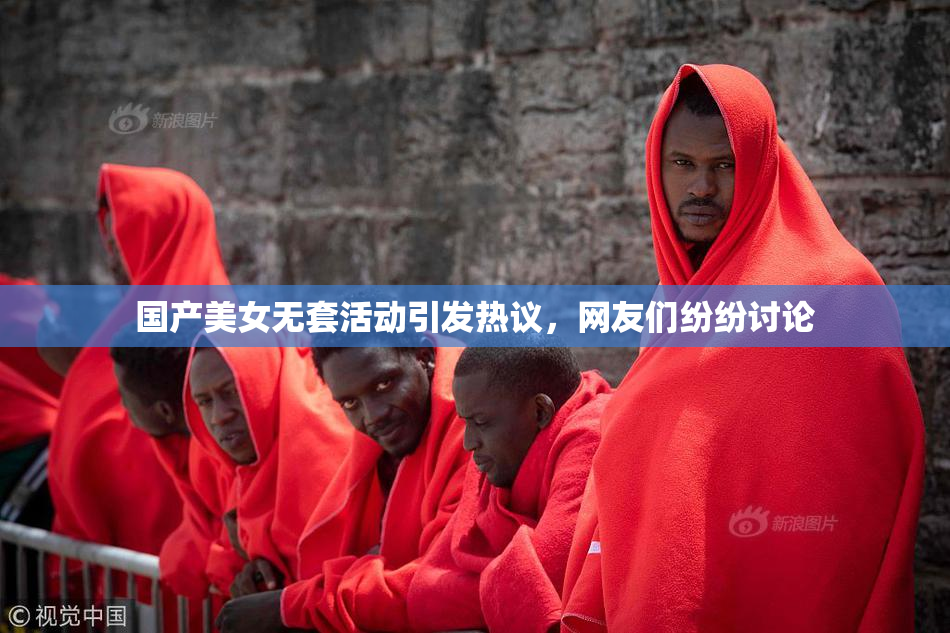 国产美女无套活动引发热议，网友们纷纷讨论