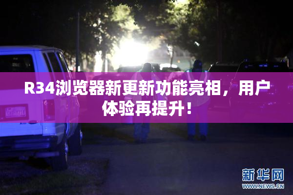 R34浏览器新更新功能亮相，用户体验再提升！