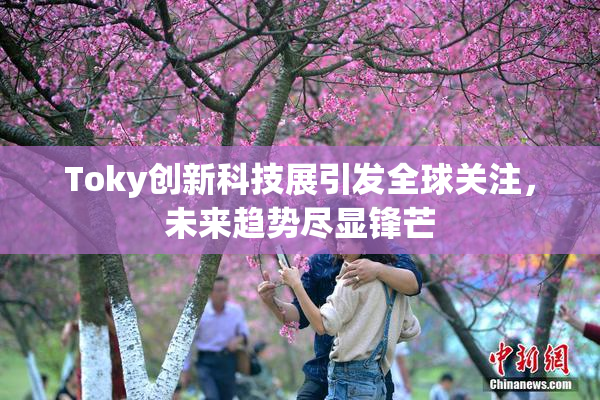 Toky创新科技展引发全球关注，未来趋势尽显锋芒