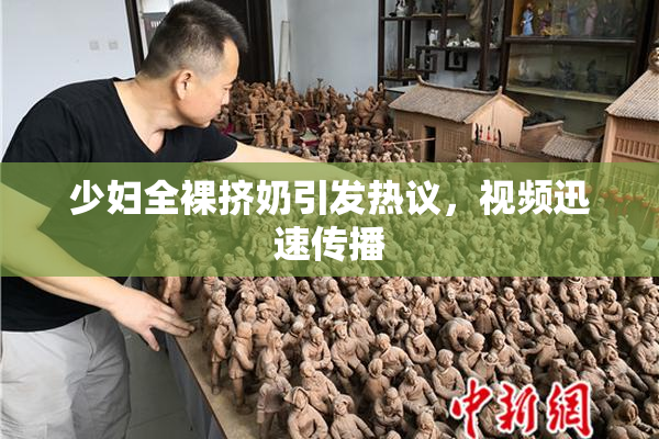 少妇全裸挤奶引发热议，视频迅速传播