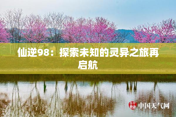 仙逆98：探索未知的灵异之旅再启航