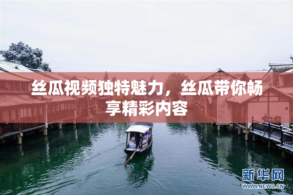 丝瓜视频独特魅力，丝瓜带你畅享精彩内容