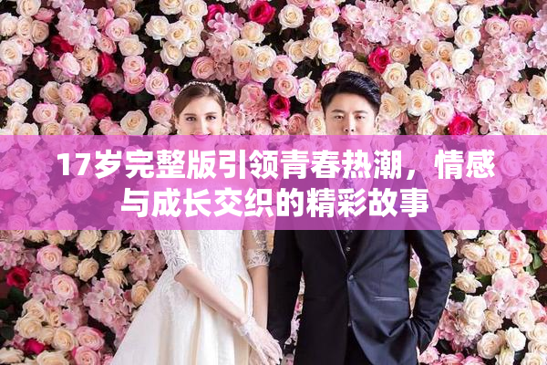 17岁完整版引领青春热潮，情感与成长交织的精彩故事
