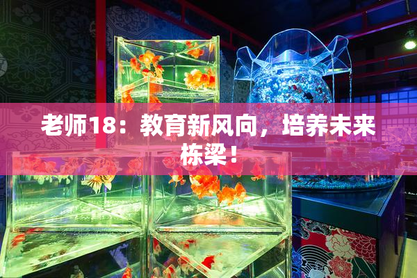 老师18：教育新风向，培养未来栋梁！