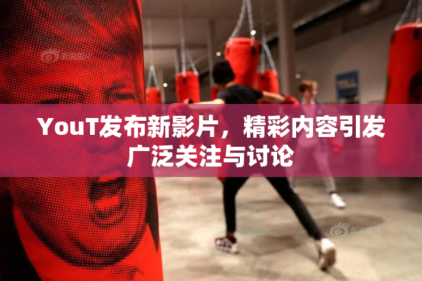 YouT发布新影片，精彩内容引发广泛关注与讨论