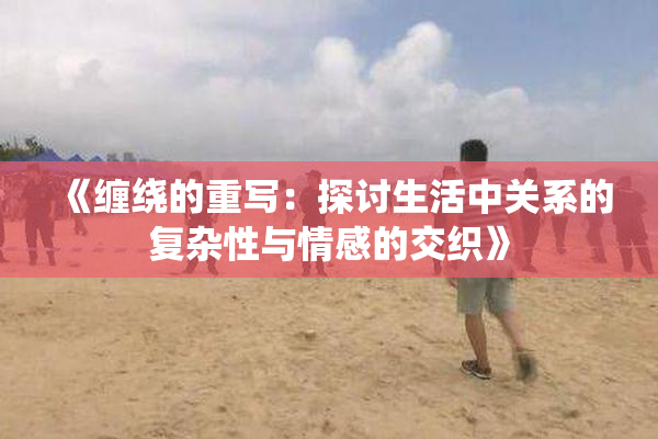 《缠绕的重写：探讨生活中关系的复杂性与情感的交织》
