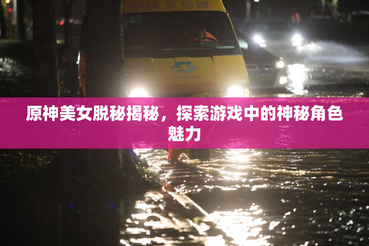 原神美女脱秘揭秘，探索游戏中的神秘角色魅力