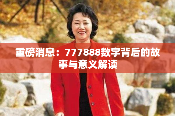 重磅消息：777888数字背后的故事与意义解读