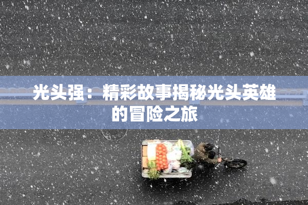 光头强：精彩故事揭秘光头英雄的冒险之旅