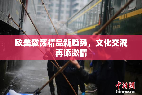 欧美激荡精品新趋势，文化交流再添激情