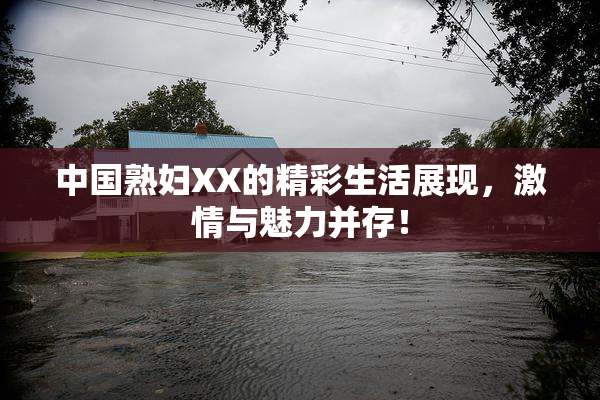 中国熟妇XX的精彩生活展现，激情与魅力并存！