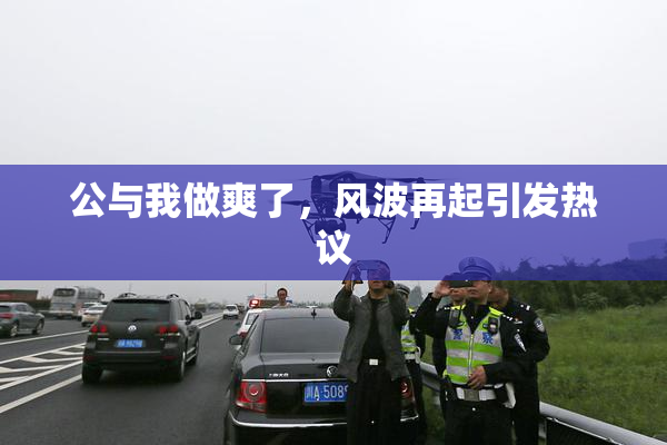 公与我做爽了，风波再起引发热议