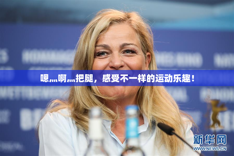 嗯灬啊灬把腿，感受不一样的运动乐趣！