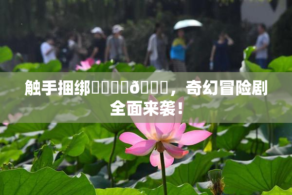 触手捆绑❌‌❌‌🔞，奇幻冒险剧全面来袭！
