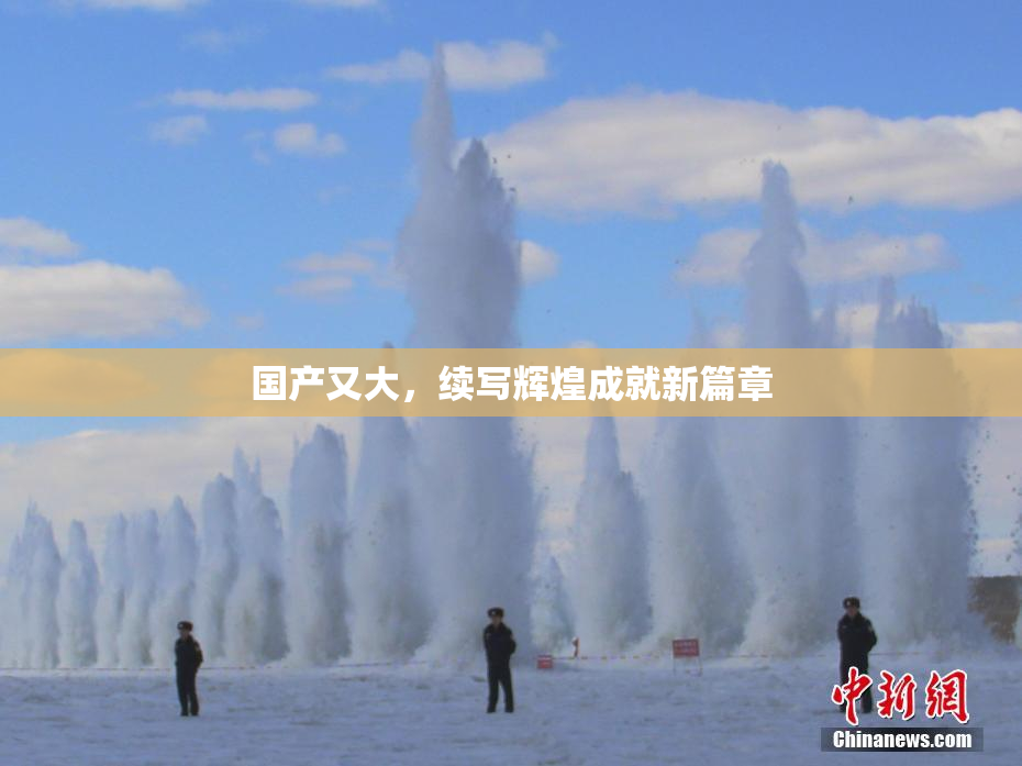 国产又大，续写辉煌成就新篇章